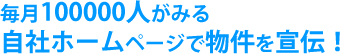 毎月100000人が見る自社ホームページで物件を宣伝！