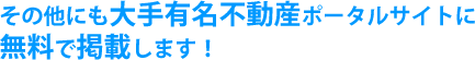 その他にも大手有名不動産ポータルサイトに無料で掲載します！